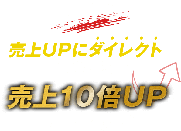 だから、売上UPにダイレクトにつながる！売上１０倍UPも夢じゃない！