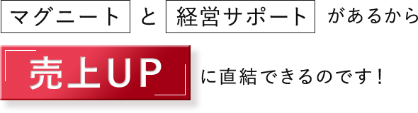 マグニートと経営サポートがあるから売上UPに直結できるのです！